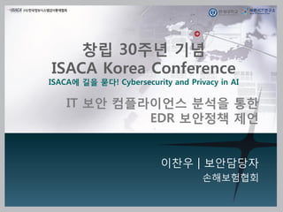 이찬우 | 보앆담당자
손해보험협회
IT 보안 컴플라이언스 분석을 통한
EDR 보안정책 제언
창립 30주년 기념
ISACA Korea Conference
ISACA에 길을 묻다! Cybersecurity and Privacy in AI
 