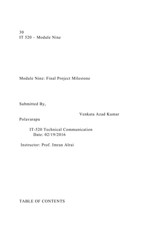 30
IT 520 – Module Nine
Module Nine: Final Project Milestone
Submitted By,
Venkata Azad Kumar
Polavarapu
IT-520 Technical Communication
Date: 02/19/2016
Instructor: Prof. Imran Alrai
TABLE OF CONTENTS
 