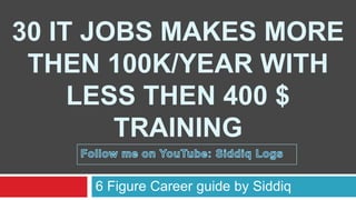 30 IT JOBS MAKES MORE
THEN 100K/YEAR WITH
LESS THEN 400 $
TRAINING
6 Figure Career guide by Siddiq
 