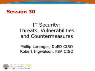Session 30

         IT Security:
    Threats, Vulnerabilities
    and Countermeasures

    Phillip Loranger, DoED CISO
    Robert Ingwalson, FSA CISO
 