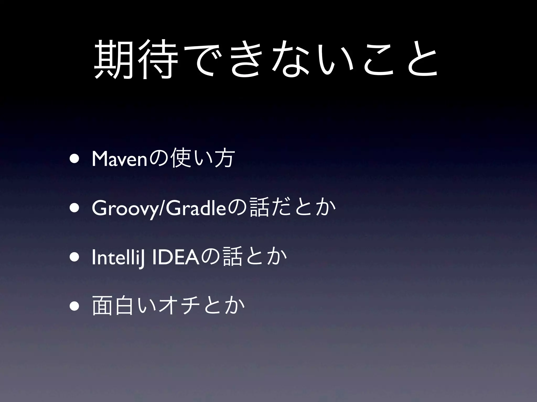 • Mavenの使い方
• Groovy/Gradleの話だとか
• IntelliJ IDEAの話とか
• 面白いオチとか
期待できないこと
 