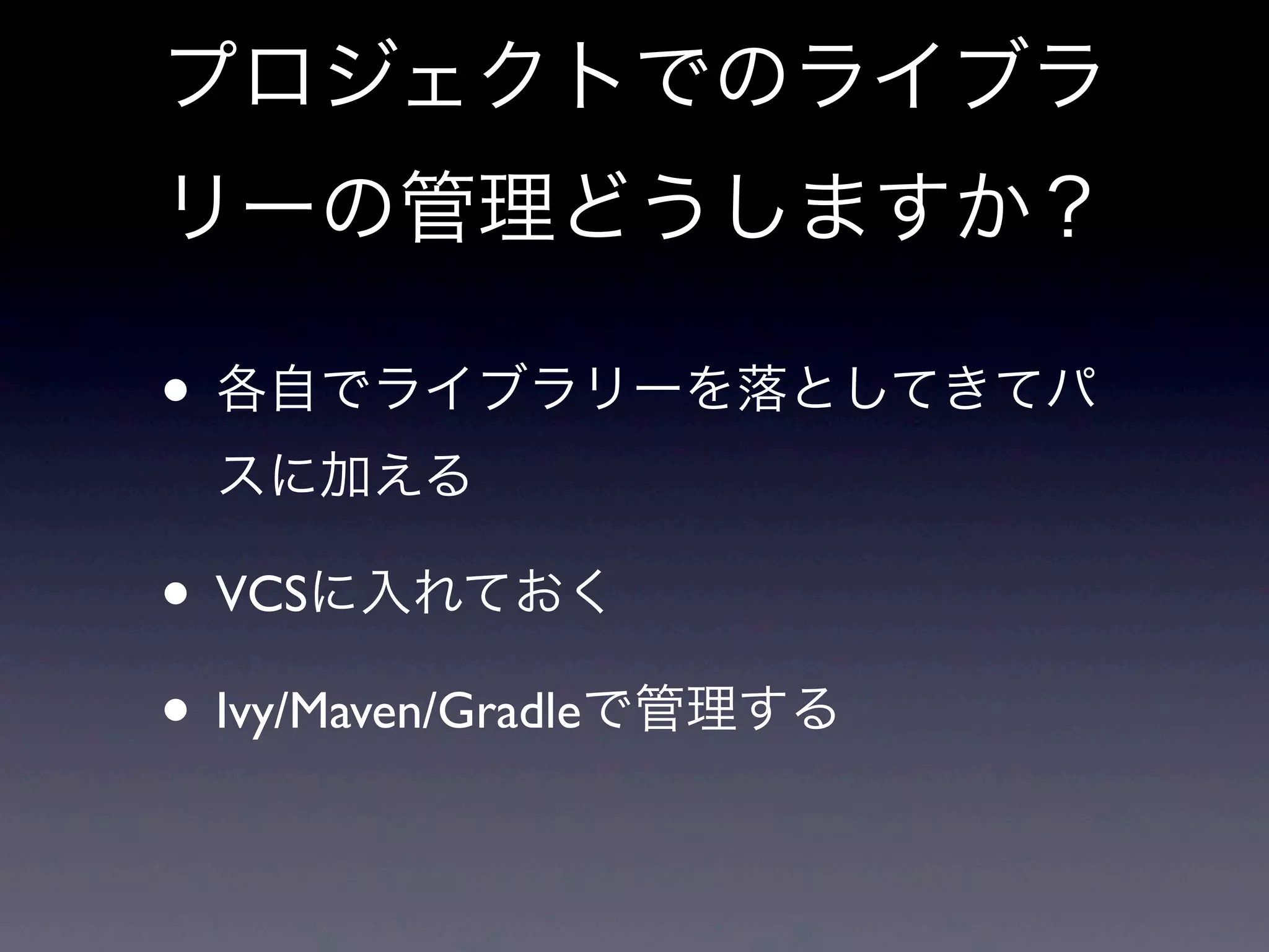 プロジェクトでのライブラ
リーの管理どうしますか？
• 各自でライブラリーを落としてきてパ
スに加える
• VCSに入れておく
• Ivy/Maven/Gradleで管理する
 