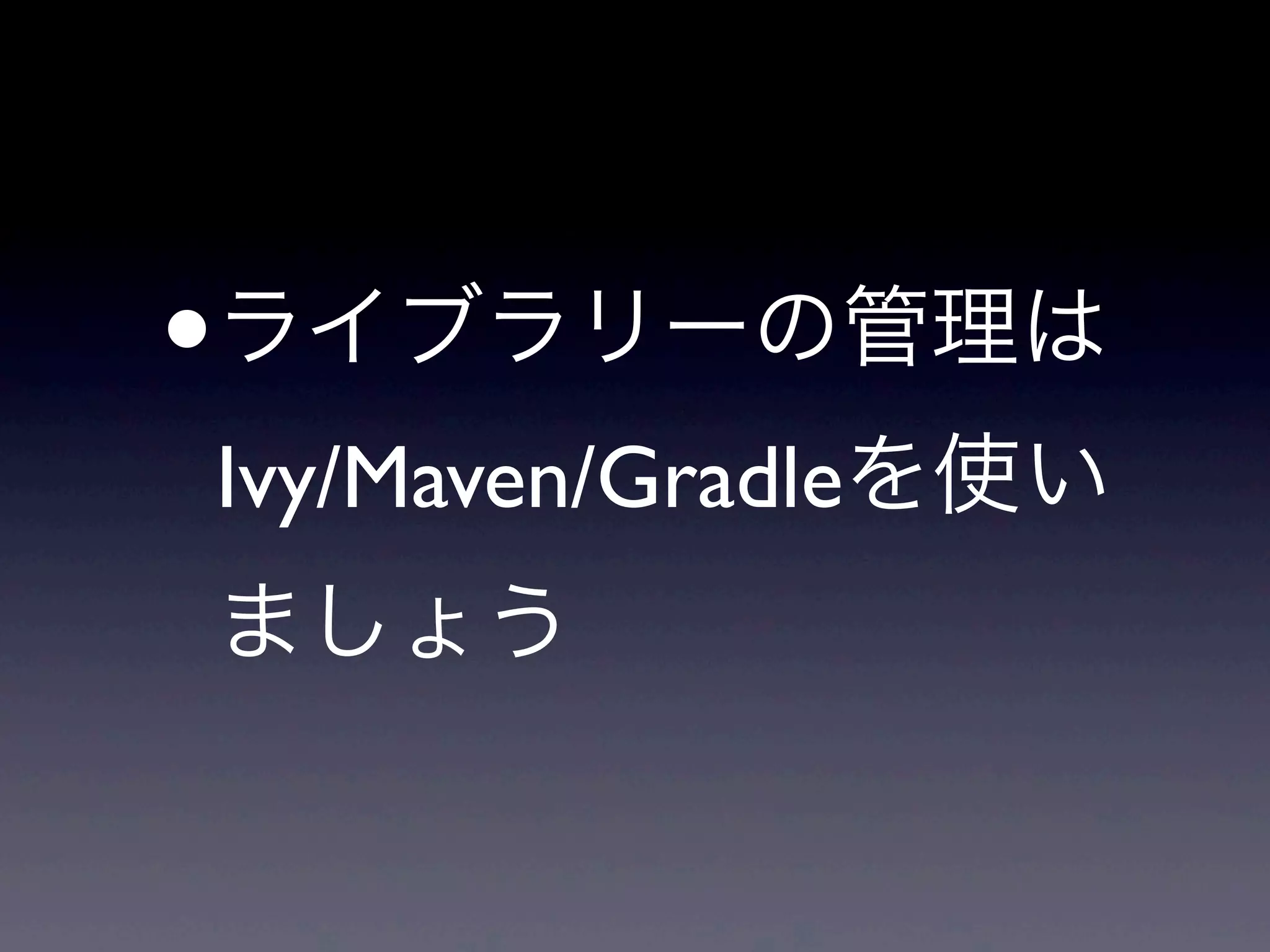 •ライブラリーの管理は
Ivy/Maven/Gradleを使い
ましょう
 