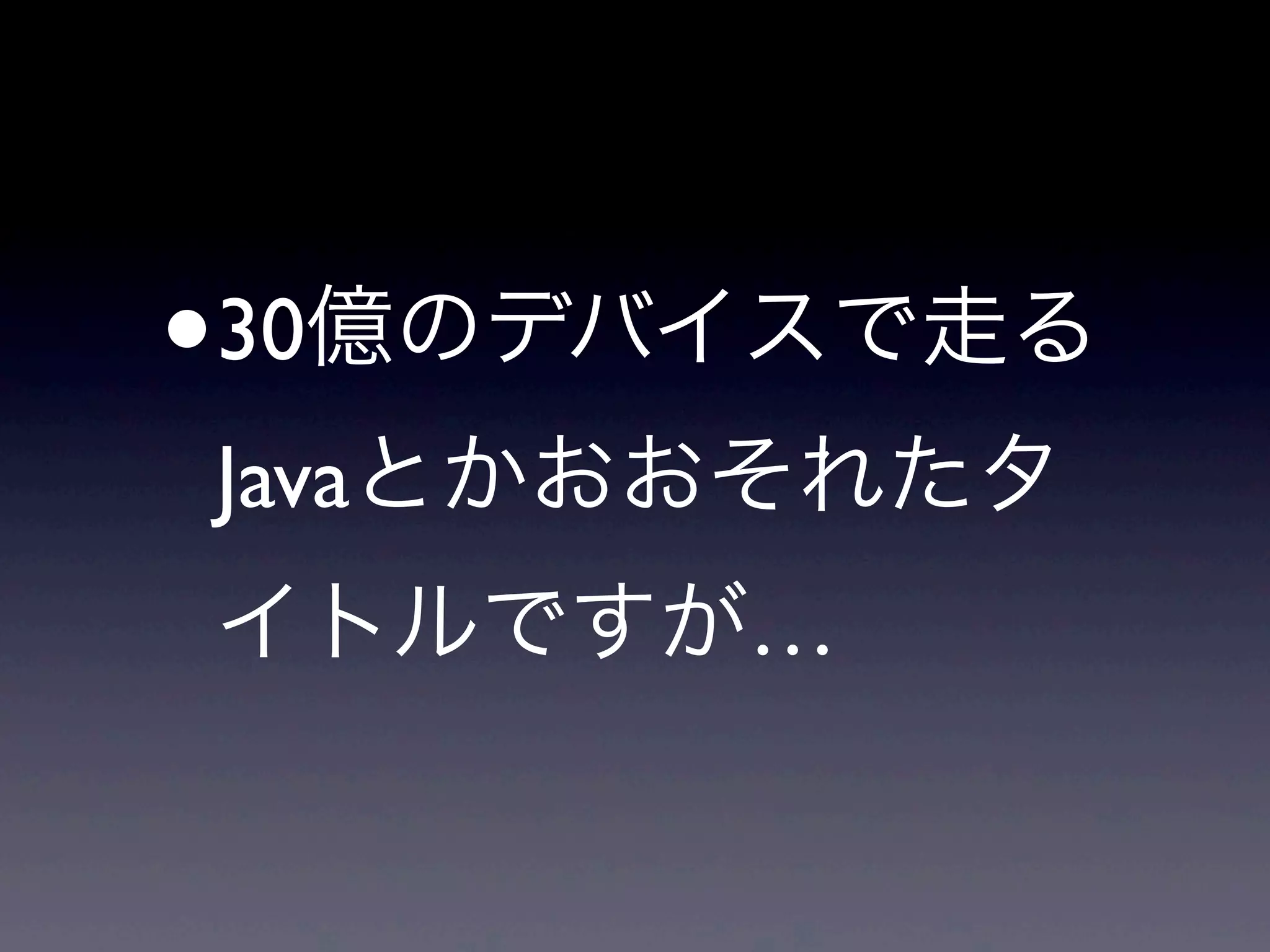 •30億のデバイスで走る
Javaとかおおそれたタ
イトルですが…
 