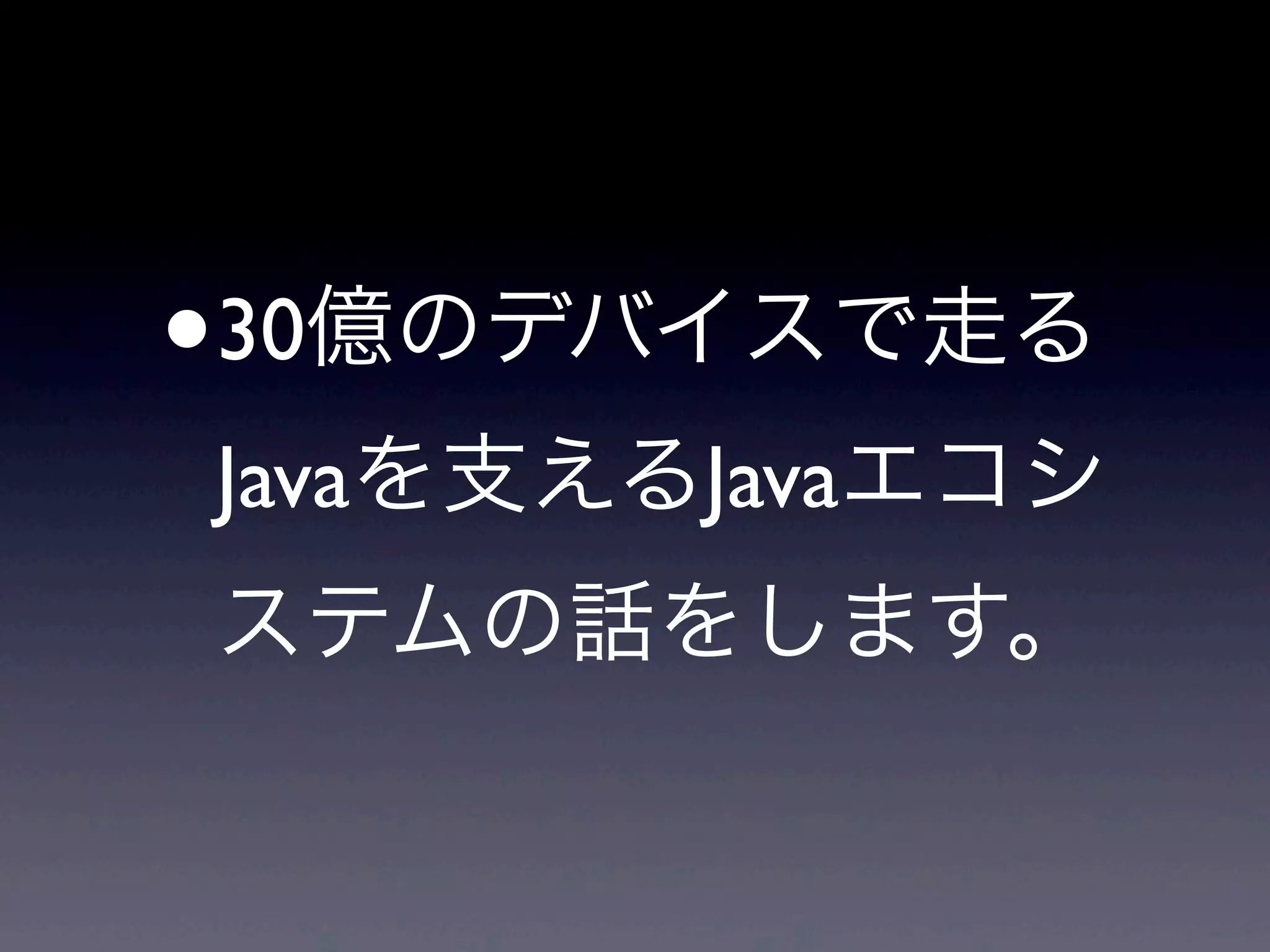 •30億のデバイスで走る
Javaを支えるJavaエコシ
ステムの話をします。
 