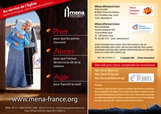 se                           riats ...
                      l’Egli ngélisation, pa
                                             rtena
             e     de                                                                            Diffuseur officiel pour la France :
    ervic , outils
                    d’é          va                                                              30 jours de prière
                                                                                                                                                    Alliance
Au sn au témoignage                                                                              BP 80049 St Paul-Trois-Châteaux
                                                                                                                                                    Evangélique
                                                                                                                                                    Française
       io
format                                                                                           26131 Pierrelatte Cedex, France
                                                                                                 Email : 30jours@free.fr

                                                                                                 Diffuseur officiel pour la Suisse:
                                                                                                 Réseau évangélique

                                                              Prier                              (branche romande de l’AES)
                                                                                                 14 rue du Village-Suisse
                                                                                                 CH - 1205 Genève, Suisse
                                                               pour que les portes               Tél.: 022 890 10 30 Email : contact@each.ch
                                                               s’ouvrent
                                                                                                 ŒUVRES PARTENAIRES POUR LA FRANCE : MENA, PORTES OUVERTES, AEM, JEM
                                                                                                 ŒUVRES PARTENAIRES POUR LA SUISSE : AIDE AUX EGLISES MARTYRES (AEM), ALLIANCE

                                                                Aimer                            MISSIONNAIRE EVANGÉLIQUE (AME), FRONTIERS, MISSION EVANGÉLIQUE DU TCHAD, MEOS,
                                                                                                 PEUPLES DE LA TERRE, PORTES OUVERTES, SIM.

                                                               pour que l’amour                      ISBN : 978-2-9531836-1-0         © Copyright 2009        30 Days International
                                                               devienne la clé de la
                                                               relation                          Sites web pour mieux comprendre les musulmans
                                                                                                 http://www.30jours.org

                                                                Agir
                                                                                                 http://www.30-days.net
                                                                                                 http://www.audeladureve.org/
                                                                                                                                                             30 jours
                                                               pour franchir le seuil            Nota bene :
                                                                                                 L’association « 30 jours de prière » agit avec un profond respect envers les musulmans.
                                                                                                 Nous ne souhaitons ni les dénigrer, ni les critiquer. Nous espérons simplement que les
                                                                                                 musulmans découvrent la vie qui se trouve en Jésus-Christ. L’islam n’est pas uniquement

            www.mena-france.org                                                                  une religion ou une philosophie. L’islam a un impact important sur la vie de nombreuses
                                                                                                 personnes. Jésus nous a dit : « Aime ton prochain comme toi-même ».


  MENA - BP 317 - 26003 VALENCE CEDEX - Tél: 04 75 41 05 36 - Courriel: bureau@mena-france.org
                        France: CCP Lyon 12 491 65 L - Suisse: CCP 91-408027-6
 