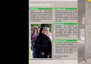 trouver du travail, fonder une famille et,
pour certains, vivre leur foi, sont les vrais
défis qu’ils doivent relever.
Néanmoins, il est indéniable que le
wahhabisme gagne du terrain parmi
les musulmans de France et qu’il y a là
un légitime sujet de préoccupation.
Profitant de l’élan donné par les
événements de janvier, l’État français
veut promouvoir une « instance de
dialogue » qui devrait mieux représenter
les musulmans dans leur diversité, ainsi
que promouvoir la formation d’imams
en France et le respect des valeurs
républicaines.
Sur le long terme, la question de
fond est de savoir si la majorité des
musulmans « citoyens français » vont
accepter de développer un « islam de
France », compatible avec les règles du
pays, ou si la tendance actuelle au repli
identitaire va l’emporter. Par ailleurs, les
membres d’autres confessions doivent
eux-mêmes renouveler clairement leur
détermination à « vivre ensemble », afin
que chacun puisse trouver sa place dans
un pays qui s’est engagé à ne favoriser ni
pénaliser aucune religion.
jeudi 18 juin
●● L’État a une responsabilité
déterminante dans la préservation
de la paix. Prions qu’il sache traiter
équitablement musulmans, juifs et
chrétiens tout en faisant respecter
les règles destinées à promouvoir le
« vivre ensemble ».
vendredi 19 juin
●● Prions pour les jeunes qui ont une
perception négative du pays. Qu’ils
soient préservés des tentations de
l’extrémisme et que leur besoin
d’identité et d’idéal fort soit satisfait
dans une rencontre personnelle
avec Jésus.
samedi 20 juin
●● Beaucoup de musulmans se
sécularisent sans pour autant
oser remettre en question leur
lien religieux avec l’islam. Que le
témoignage des chrétiens puisse
leur faire désirer mener une vie
pleine et libre en Jésus.
dimanche 21 juin
●● En partie en raison de la violence
des mouvements djihadistes, en
partie par ignorance, beaucoup de
chrétiens ont peur des musulmans.
Que l’Esprit touche l’Église et la
réveille à sa vocation d’être bonne
nouvelle pour les musulmans.
Texte de Christian Bibollet
www.iqri.org
Comment prier ?
	 	 5
 