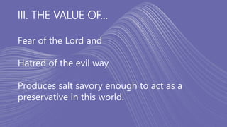 III. THE VALUE OF...
Fear of the Lord and
Hatred of the evil way
Produces salt savory enough to act as a
preservative in this world.
 