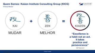 © Kaizen Institute
Quem Somos: Kaizen Institute Consulting Group (KICG)
KAIZEN
MUDAR MELHOR “Excellence is
a habit not an act.
It takes
practice and
perseverance”
Old Testament
KAI
+ =
ZEN KAIZEN
A Nossa Missão
 