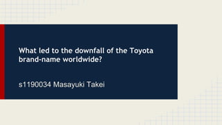 What led to the downfall of the Toyota
brand-name worldwide?
s1190034 Masayuki Takei
 