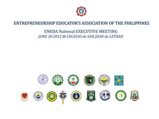 ENTREPRENEURSHIP EDUCATOR’S ASSOCIATION OF THE PHILIPPINES
             ENEDA National EXECUTIVE MEETING
          JUNE 30 2012 @ COLEGIO de SAN JUAN de LETRAN
 