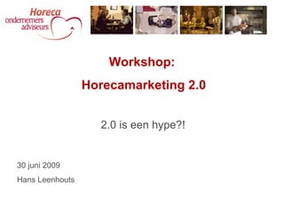 Workshop:
                 Horecamarketing 2.0


                   2.0 is een hype?!


30 juni 2009
Hans Leenhouts
 