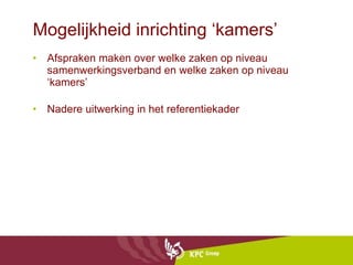 Mogelijkheid inrichting ‘kamers’ Afspraken maken over welke zaken op niveau samenwerkingsverband en welke zaken op niveau ‘kamers’ Nadere uitwerking in het referentiekader 