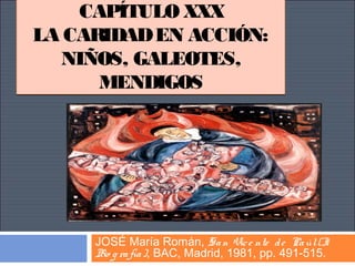 CAPÍTULO XXX
LA CARIDADEN ACCIÓN:
NIÑOS, GALEOTES,
MENDIGOS
CAPÍTULO XXX
LA CARIDADEN ACCIÓN:
NIÑOS, GALEOTES,
MENDIGOS
JOSÉ María Román, San Vice nte de Paúl(I
Bio g rafía), BAC, Madrid, 1981, pp. 491-515.
 