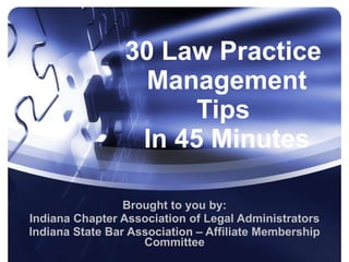 30 Law Practice  Management Tips  In 45 Minutes Brought to you by: Indiana Chapter Association of Legal Administrators Indiana State Bar Association – Affiliate Membership Committee 