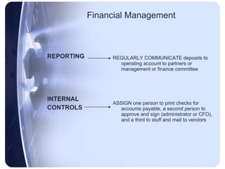 Financial Management REPORTING INTERNAL CONTROLS REGULARLY COMMUNICATE deposits to operating account to partners or management or finance committee  ASSIGN one person to print checks for accounts payable, a second person to approve and sign (administrator or CFO), and a third to stuff and mail to vendors 