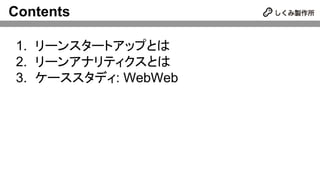 Contents
1. リーンスタートアップとは
2. リーンアナリティクスとは
3. ケーススタディ: WebWeb
 