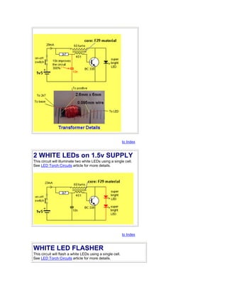 to Index
2 WHITE LEDs on 1.5v SUPPLY
This circuit will illuminate two white LEDs using a single cell.
See LED Torch Circuits article for more details.
to Index
WHITE LED FLASHER
This circuit will flash a white LEDs using a single cell.
See LED Torch Circuits article for more details.
 