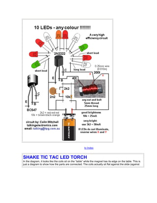 to Index
SHAKE TIC TAC LED TORCH
In the diagram, it looks like the coils sit on the “table” while the magnet has its edge on the table. This is
just a diagram to show how the parts are connected. The coils actually sit flat against the slide (against
 