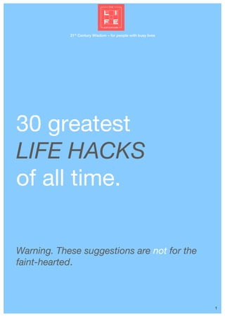 21st
Century Wisdom – for people with busy lives
1
30 greatest
LIFE HACKS
of all time.
Warning. These suggestions are not for the
faint-hearted.
 