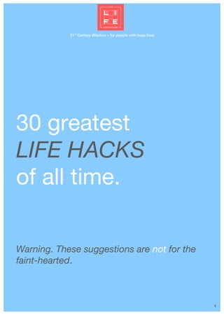 21st
Century Wisdom – for people with busy lives
1
30 greatest
LIFE HACKS
of all time.
Warning. These suggestions are not ...