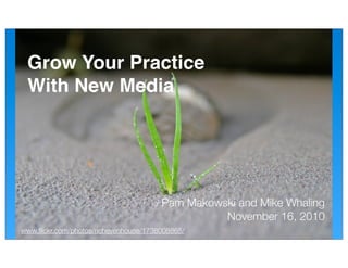 Grow Your Practice
 With New Media




                                       Pam Makowski and Mike Whaling
                                                 November 16, 2010
www.ﬂickr.com/photos/richevenhouse/1738008865/
 
