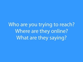 Who are you trying to reach?<br />Where are they online?<br />What are they saying?<br />