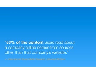“53% of the content users read about
a company online comes from sources
other than that company’s website.”
>> International Social Media Research, Universal McCann
 