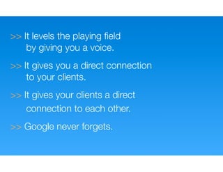 >> It levels the playing ﬁeld
    by giving you a voice.
>> It gives you a direct connection
    to your clients.
>> It gives your clients a direct
    connection to each other.
>> Google never forgets.
 