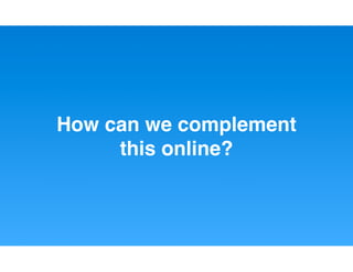 How can we complement
     this online?
 
