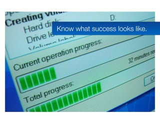 Know what success looks like.
 