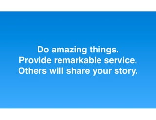 Do amazing things.
Provide remarkable service.
Others will share your story.
 