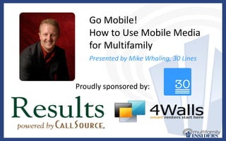 Go Mobile!  How to Use Mobile Media for Multifamily Presented by Mike Whaling, 30 Lines Proudly sponsored by: 