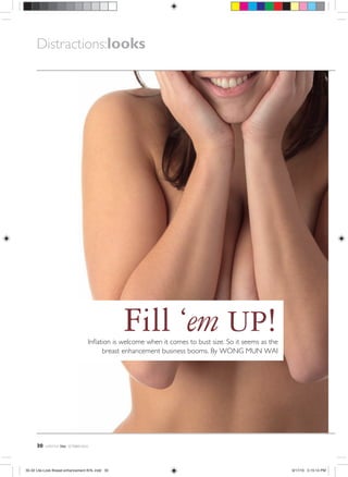 Distractions:looks




                                                     Fill ‘em UP!
                                         Inﬂation is welcome when it comes to bust size. So it seems as the
                                              breast enhancement business booms. By WONG MUN WAI




      30   LIFESTYLE   lite   OCTOBER 2010




30-32 Lite-Look Breast enhancement KHL.indd 30                                                                9/17/10 5:15:14 PM
 