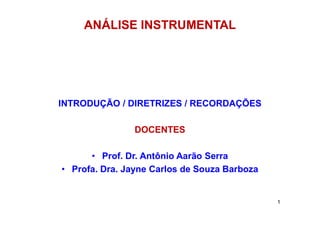 1
ANÁLISE INSTRUMENTAL
INTRODUÇÃO / DIRETRIZES / RECORDAÇÕES
DOCENTES
• Prof. Dr. Antônio Aarão Serra
• Profa. Dra. Jayne Carlos de Souza Barboza
 