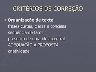 CRITÉRIOS DE CORREÇÃO Organização de texto   frases curtas, claras e concisas  sequência de fatos presença de uma idéia central ADEQUAÇÃO À PROPOSTA criatividade 