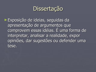 Dissertação Exposição de ideias, seguidas da apresentação de argumentos que comprovem essas idéias. É uma forma de interpretar, analisar a realidade, expor opiniões, dar sugestões ou defender uma tese. 