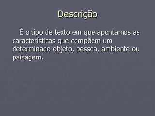 Descrição É o tipo de texto em que apontamos as características que compõem um determinado objeto, pessoa, ambiente ou paisagem. 