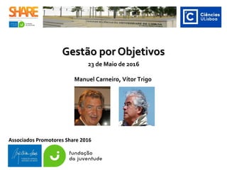 Gestão por ObjetivosGestão por Objetivos
Associados Promotores Share 2016
23 de Maio de 2016
Manuel Carneiro, Vítor Trigo
 