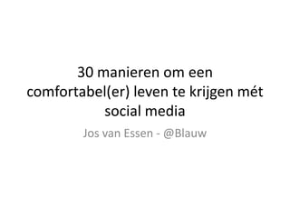 30 manieren om een
comfortabel(er) leven te krijgen mét
           social media
        Jos van Essen - @Blauw
 