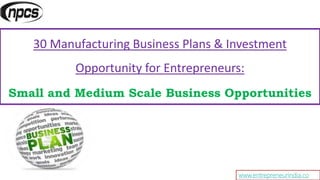 www.entrepreneurindia.co
30 Manufacturing Business Plans & Investment
Opportunity for Entrepreneurs:
Small and Medium Scale Business Opportunities
 