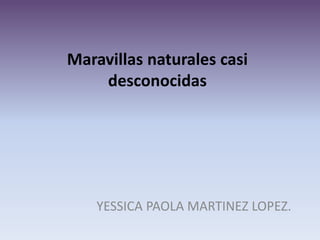 Maravillas naturales casi
desconocidas
YESSICA PAOLA MARTINEZ LOPEZ.
 