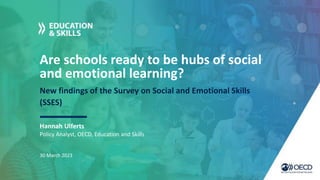 Are schools ready to be hubs of social
and emotional learning?
New findings of the Survey on Social and Emotional Skills
(SSES)
Hannah Ulferts
30 March 2023
Policy Analyst, OECD, Education and Skills
 
