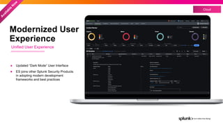 © 2022 SPLUNK INC.
Cloud
A
v
a
i
l
a
b
l
e
N
o
w
Modernized User
Experience
● Updated “Dark Mode” User Interface
● ES joins other Splunk Security Products
in adopting modern development
frameworks and best practices
Unified User Experience
 