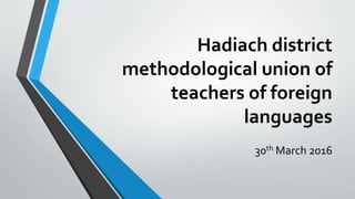 Hadiach district
methodological union of
teachers of foreign
languages
30th March 2016
 