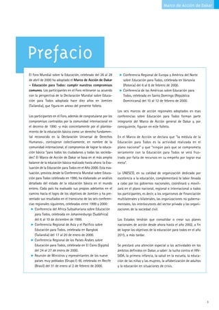Marco de Acción de Dakar




Prefacio
El Foro Mundial sobre la Educación, celebrado del 26 al 28          Conferencia Regional de Europa y América del Norte
de abril de 2000 ha adoptado el Marco de Acción de Dakar            sobre Educación para Todos, celebrada en Varsovia
- Educación para Todos: cumplir nuestros compromisos                (Polonia) del 6 al 8 de febrero de 2000.
comunes. Los participantes en el Foro reiteraron su acuerdo         Conferencia de las Américas sobre Educación para
con la perspectiva de la Declaración Mundial sobre Educa-           Todos, celebrada en Santo Domingo (República
ción para Todos adoptada hace diez años en Jomtien                  Dominicana) del 10 al 12 de febrero de 2000.
(Tailandia), que figura en anexo del presente folleto.
                                                                Los seis marcos de acción regionales adoptados en esas
Los participantes en el Foro, además de congratularse por los   conferencias sobre Educación para Todos forman parte
compromisos contraídos por la comunidad internacional en        integrante del Marco de Acción general de Dakar y, por
el decenio de 1990 -y más concretamente por el plantea-         consiguiente, figuran en este folleto.
miento de la educación básica como un derecho fundamen-
tal reconocido en la Declaración Universal de Derechos          En el Marco de Acción se declara que “la médula de la
Humanos-, contrajeron colectivamente, en nombre de la           Educación para Todos es la actividad realizada en el
comunidad internacional, el compromiso de lograr la educa-      plano nacional” y que “ningún país que se comprometa
ción básica “para todos los ciudadanos y todas las socieda-     seriamente con la Educación para Todos se verá frus-
des”. El Marco de Acción de Dakar se basa en el más amplio      trado por falta de recursos en su empeño por lograr esa
balance de la educación básica realizado hasta ahora: la Eva-   meta”.
luación de la Educación para Todos en el Año 2000. Esta eva-
luación, prevista desde la Conferencia Mundial sobre Educa-     La UNESCO, en su calidad de organización dedicada por
ción para Todos celebrada en 1990, ha elaborado un análisis     excelencia a la educación, complementará la labor llevada
detallado del estado de la educación básica en el mundo         a cabo por los gobiernos nacionales, coordinará y movili-
entero. Cada país ha evaluado sus propios adelantos en el       zará en el plano nacional, regional e internacional a todos
camino hacia el logro de los objetivos de Jomtien y ha pre-     los participantes, es decir, a los organismos de financiación
sentado sus resultados en el transcurso de las seis conferen-   multilaterales y bilaterales, las organizaciones no guberna-
cias regionales siguientes, celebradas entre 1999 y 2000:       mentales, los interlocutores del sector privado y las organi-
     Conferencia del Africa Subsahariana sobre Educación        zaciones de la sociedad civil.
     para Todos, celebrada en Johannesburgo (Sudáfrica)
     del 6 al 10 de diciembre de 1999.                          Los Estados tendrán que consolidar o crear sus planes
     Conferencia Regional de Asia y el Pacífico sobre           nacionales de acción desde ahora hasta el año 2002, a fin
     Educación para Todos, celebrada en Bangkok                 de lograr los objetivos de la educación para todos en el año
     (Tailandia) del 17 al 20 de enero de 2000.                 2015, a más tardar.
     Conferencia Regional de los Países Árabes sobre
     Educación para Todos, celebrada en El Cairo (Egipto)       Se prestará una atención especial a las actividades en los
     del 24 al 27 de enero de 2000.                             ámbitos definidos en Dakar, a saber: la lucha contra el HIV-
     Reunión de Ministros y representantes de los nueve         SIDA, la primera infancia, la salud en la escuela, la educa-
     países muy poblados (Grupo E-9), celebrada en Recife       ción de las niñas y las mujeres, la alfabetización de adultos
     (Brasil) del 31 de enero al 2 de febrero de 2000.          y la educación en situaciones de crisis.




                                                                                                                                3
 