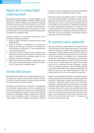 Países del Grupo E-9            Marcos de Acción Regionales




      Papel de la comunidad                                                seguiremos asimismo comprometidos a mantener las identidades
                                                                           culturales de nuestras respectivas sociedades y países.
      internacional
                                                                           Nos damos cuenta de que podemos ayudar al mundo a promo-
      Reconociendo el valioso apoyo y asistencia prestados a nivel         ver la causa de la humanidad encontrando un equilibrio entre la
      nacional por el PNUD, la UNESCO, el FNUAP, el UNICEF, el Banco       adquisición de información y conocimiento y el enriquecimiento
      Mundial y los donantes bilaterales para perseguir los objetivos      de la esencia de nuestro rico patrimonio. Nos damos cuenta de
      de la EPT, desearíamos invitar a esos organismos a que renova-       la necesidad de una sinergia entre la modernidad tecnológica y
      ran y revisaran su cometido y estrategias de conformidad con         los valores tradicionales. Vislumbramos un futuro en el cual
      los planes y prioridades nacionales y a que prepararan un marco      nuestros países estén liberados del peso del analfabetismo y
      más coordinado con vistas a prestar asistencia internacional a       gocen plenamente de su capacidad de moverse en armonía fruc-
      la educación de calidad para todos.                                  tífera hacia la paz, la prosperidad y la estabilidad mundial, la
                                                                           seguridad y el desarrollo tecnológico.
      Instamos claramente a la comunidad internacional a que dé
      prioridad a la asistencia destinada a:
      1. apoyar los planes nacionales de educación básica de cada
          Estado Miembro;                                                  El camino hacia adelante
      2. facilitar la reducción y la cancelación de la carga de la
          deuda de tal manera que se traduzca en financiación adi-         Nosotros, los Ministros y representantes de los países del Grupo
          cional dedicada a la educación, y a que comprometa más           E-9 reafirmamos nuestro compromiso conjunto y prometemos
          recursos para la educación;                                      mantener, intensificar y acelerar nuestros esfuerzos y políticas
      3. promover la difusión y la conciencia de los beneficios de la      encaminados a lograr las loables metas de la EPT. Al tiempo que
          alfabetización para el alivio de la pobreza, el fomento de la    apreciamos la sinceridad y la magnitud de los esfuerzos realiza-
          salud y la disminución de las tensiones sociales a fin de        dos por los gobiernos y la sociedad civil en nuestros países,
          garantizar un desarrollo sostenible;                             reconocemos la gravedad de los problemas que continúan obs-
      4. prestar ayuda técnica para mejorar las estadísticas de edu-       taculizando nuestro progreso hacia la EPT. Somos conscientes
          cación y los sistemas de información y fortalecer la evalua-     de que durante el último decenio han surgido nuevos desafíos
          ción de la educación de calidad para todos.                      que han de ser enfrentados de manera innovadora y creativa.
                                                                           Vemos una esperanza renovada en las tecnologías incipientes
                                                                           que proveen oportunidades nunca soñadas de aprendizaje a lo
                                                                           largo de toda la vida y que tienen el potencial de hacer que
      Visión del futuro                                                    nuestros países den el salto al nuevo milenio con optimismo.

      Reconocemos que la educación de calidad para todos será nues-        Instamos a la comunidad internacional a que exprese su solida-
      tro mayor reto y también nuestra máxima esperanza. El acceso         ridad y a que continúe prestando apoyo a nuestros esfuerzos en
      universal a la educación permitirá a nuestros pueblos participar     este ámbito. Creemos que el compartir permanentemente cono-
      más eficazmente en un mundo interactivo.                             cimientos y experiencias podría constituir una contribución
                                                                           manifiesta a una mejor aplicación de las políticas y programas
      La llegada de la revolución de la información y el conocimiento      nacionales de EPT. Deseamos fortalecer las alianzas y las copar-
      está cambiando nuestras vidas a un ritmo sin precedentes. El         ticipaciones eficaces entre países y la comunidad internacional
      conocimiento ha pasado a ser el capital y la moneda del siglo XXI.   con miras a dar nuevo impulso a la EPT. Nos acercamos al nuevo
      Las nuevas tecnologías, los nuevos mecanismos y unas fuentes de      milenio con la esperanza y el optimismo generados por nuestros
      información inmensamente amplias y variadas están influyendo         logros y nuestra resolución de hacer frente a los desafíos de la
      sobre nuestra vida privada y pública. Al tiempo que seguimos         EPT con una determinación aún mayor y el compromiso de
      comprometidos a utilizar tecnologías adelantadas y modernas,         alcanzar la excelencia para todos.




 72
 