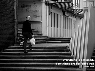 Everything is designed.
Few things are designed well
Brian Reed
 