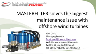 MASTERFILTER solves the biggest
maintenance issue with
offshore wind turbines
Paul Clark
Managing Director
Email: paul@masterfilter.co.uk
Website: www.masterfilter.co.uk
Twitter: @_masterfilter.co.uk
Tel. 01945 781300 / 07429 696742
 
