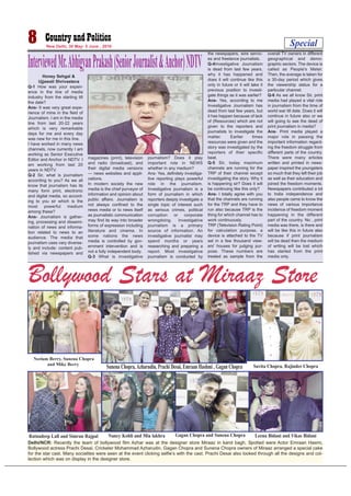 Honey Sehgal &
Ujjawali Shrivastava
Q-1 How was your experi-
ence in the line of media
industry from the starting till
the date?
Ans- It was very great expe-
rience of mine in the field of
Journalism. I am in the media
line from last 20-22 years
which is very remarkable
days for me and every day
was new for me in this line.
I have worked in many news
channels, now currently I am
working as Senior Executive
Editor and Anchor in NDTV. I
am working from last 20
years in NDTV.
Q-2 Sir, what is journalism
according to you? As we all
know that journalism has its
many form print, electronic
and digital media, so accord-
ing to you sir which is the
most powerful medium
among these?
Ans- Journalism is gather-
ing, processing and dissemi-
nation of news and informa-
tion related to news to an
audience. The media that
journalism uses vary diverse-
ly and include: content pub-
lished via newspapers and
magazines (print), television
and radio (broadcast), and
their digital media versions
— news websites and appli-
cations.
In modern society the new
media is the chief purveyor of
information and opinion about
public affairs. Journalism is
not always confined to the
news media or to news itself
as journalistic communication
may find its way into broader
forms of expression including
literature and cinema. In
some nations the news
media is controlled by gov-
ernment intervention and is
not a fully independent body.
Q-3 What is investigative
journalism? Does it play
important role in NEWS
whether in any medium?
Ans- Yes, definitely investiga-
tive reporting plays powerful
role in the journalism.
Investigative journalism is a
form of journalism in which
reporters deeply investigate a
single topic of interest such
as serious crimes, political
corruption or corporate
wrongdoing. Investigative
journalism is a primary
source of information. An
investigative journalist may
spend months or years
researching and preparing a
report. Most investigative
journalism is conducted by
the newspapers, wire servic-
es and freelance journalists.
Q-4Investigative Journalism
is dead from last few years,
why it has happened and
does it will continue like this
only in future or it will take it
previous position to investi-
gate things as it was earlier?
Ans- Yes, according to me
Investigative Journalism has
dead from last few years, but
it has happen because of lack
of (Resources) which are not
given to the reporters and
journalists to investigate the
matter. Earlier times
resources were given and the
story was investigated by the
reporters of their specific
beat.
Q-5 Sir, today maximum
channels are running for the
TRP of their channel except
investigating the story. Why it
is happening sir? Does it will
be continuing like this only?
Ans- I totally agree with you
that the channels are running
for the TRP and they have to
run also because TRP is the
thing for which channel has to
work continuously.
TRP (Television Rating Point)
for calculation purpose, a
device is attached to the TV
set in a few thousand view-
ers' houses for judging pur-
pose. These numbers are
treated as sample from the
overall TV owners in different
geographical and demo-
graphic sectors. The device is
called as People's Meter.
Then, the average is taken for
a 30-day period which gives
the viewership status for a
particular channel.
Q-6 As we all know Sir, print
media had played a vital role
in journalism from the time of
world war till date. Does it will
continue in future also or we
will going to see the dead of
print journalism in media?
Ans- Print media played a
major role in passing the
important information regard-
ing the freedom struggle from
different parts of the country.
There were many articles
written and printed in news-
paper inspired the youngsters
so much that they left their job
as well as their education and
joined the freedom moments.
Newspapers contributed a lot
to India independence and
also people came to know the
news of various importance
incidence of freedom moment
happening in the different
part of the country. No , print
media was there, is there and
will be like this in future also
because if print journalism
will be dead then the medium
of writing will be lost which
has started from the print
media only.
Special8 New Delhi, 30 May- 5 June , 2016
Delhi/NCR: Recently the team of bollywood film Azhar was at the designer store Miraaz in karol bagh, Spotted were Actor Emraan Hasmi,
Bollywood actress Prachi Desai, Cricketer Mohammad Azharudin. Gagan Chopra and Sunena Chopra owners of Miraaz arranged a special cake
for the star cast. Many socialites were seen at the event clicking selfie’s with the cast. Prachi Desai also looked through all the designs and col-
lection which was on display in the designer store.
Bollywood Stars at Miraaz Store
Neelam Berry, Sunena Chopra
and Mike Berry Savita Chopra, Rajinder ChopraSunena Chopra,Azharudin, Prachi Desai, Emraan Hashmi , Gagan Chopra
Ratnadeep Lall and Simran Rajpal Nancy Kohli and Mia lakhra Gagan Chopra and Sunena Chopra Leena Bidani and Vikas Bidani
InterviewedMr.AbhigyanPrakash(SeniorJournalist&Anchor)NDTV
 